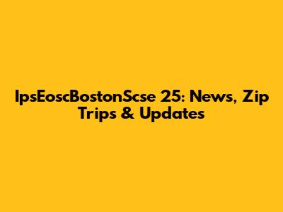 IpsEoscBostonScse 25: News, Zip Trips & Updates