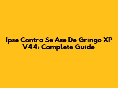 Ipse Contra Se Ase De Gringo XP V44: Complete Guide