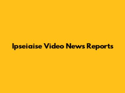 Ipseiaise Video News Reports