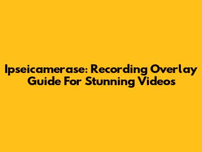Ipseicamerase: Recording Overlay Guide For Stunning Videos
