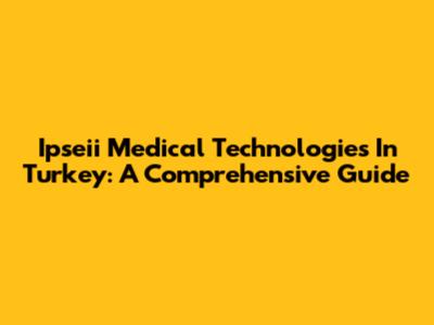 Ipseii Medical Technologies In Turkey: A Comprehensive Guide