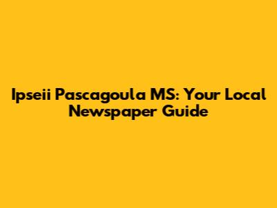 Ipseii Pascagoula MS: Your Local Newspaper Guide