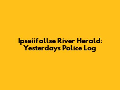 Ipseiifallse River Herald: Yesterday's Police Log