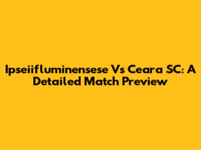 Ipseiifluminensese Vs Ceara SC: A Detailed Match Preview