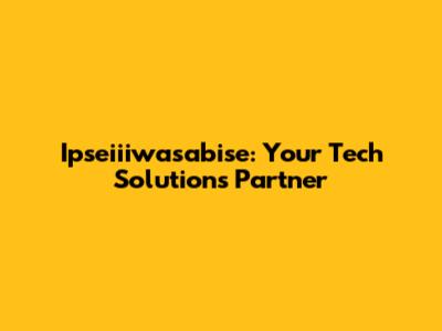 Ipseiiiwasabise: Your Tech Solutions Partner