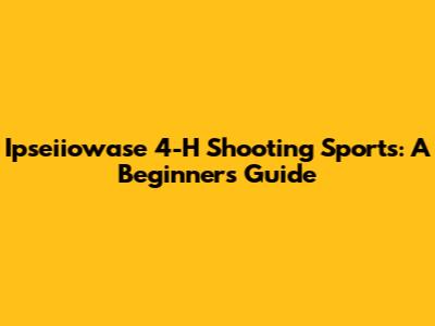 Ipseiiowase 4-H Shooting Sports: A Beginner's Guide