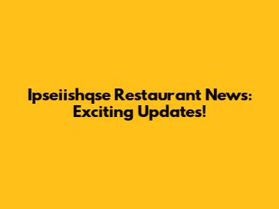 Ipseiishqse Restaurant News: Exciting Updates!