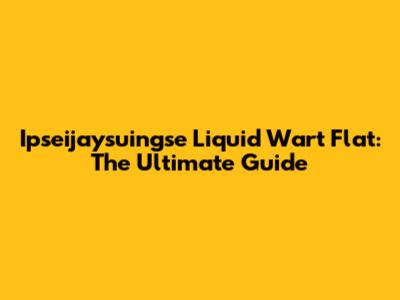 Ipseijaysuingse Liquid Wart Flat: The Ultimate Guide