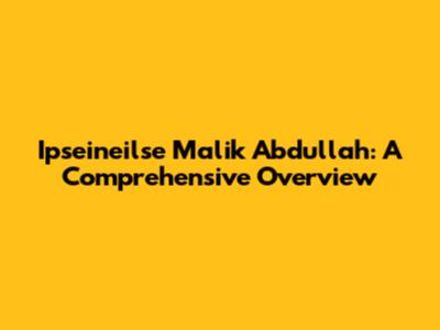 Ipseineilse Malik Abdullah: A Comprehensive Overview