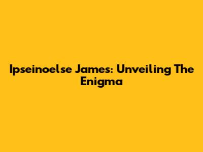 Ipseinoelse James: Unveiling The Enigma