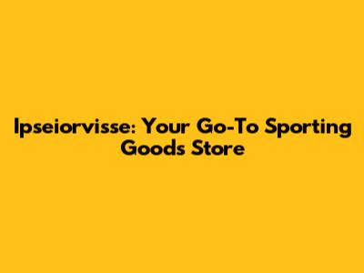 Ipseiorvisse: Your Go-To Sporting Goods Store
