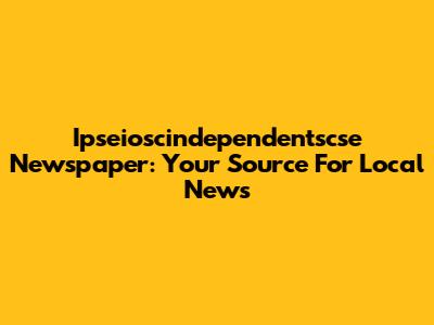 Ipseioscindependentscse Newspaper: Your Source For Local News