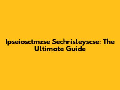 Ipseiosctmzse Sechrisleyscse: The Ultimate Guide