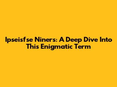 Ipseisfse Niners: A Deep Dive Into This Enigmatic Term