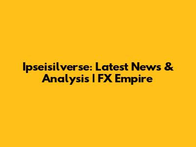 Ipseisilverse: Latest News & Analysis | FX Empire