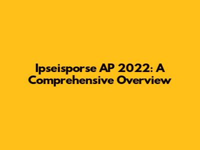 Ipseisporse AP 2022: A Comprehensive Overview
