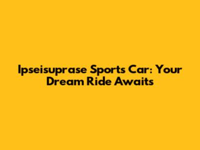 Ipseisuprase Sports Car: Your Dream Ride Awaits