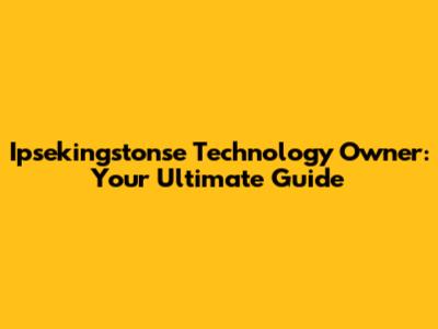 Ipsekingstonse Technology Owner: Your Ultimate Guide