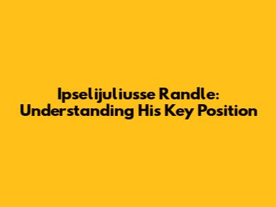 Ipselijuliusse Randle: Understanding His Key Position