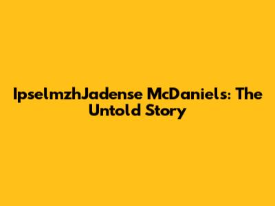IpselmzhJadense McDaniels: The Untold Story
