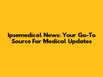 Ipsemedical News: Your Go-To Source For Medical Updates