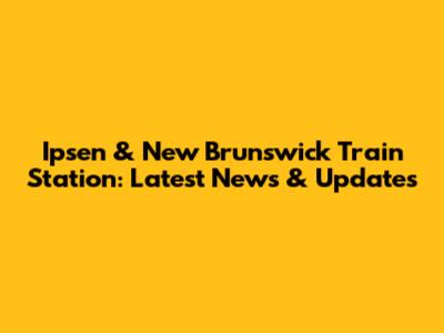 Ipsen & New Brunswick Train Station: Latest News & Updates