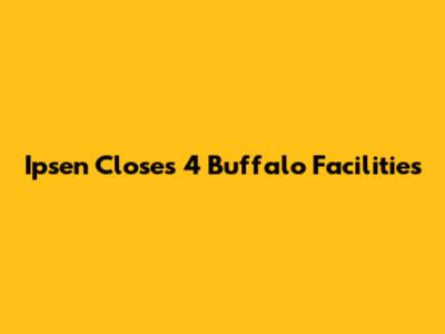Ipsen Closes 4 Buffalo Facilities