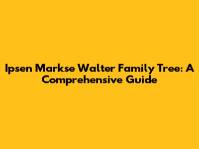 Ipsen Markse Walter Family Tree: A Comprehensive Guide