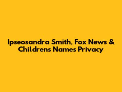 Ipseosandra Smith, Fox News & Children's Names Privacy