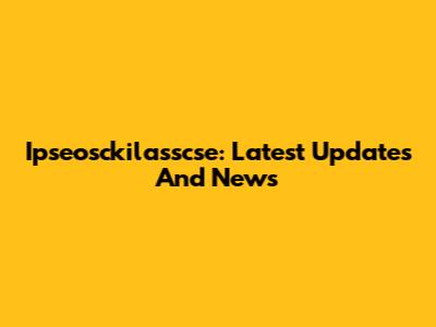 Ipseosckilasscse: Latest Updates And News