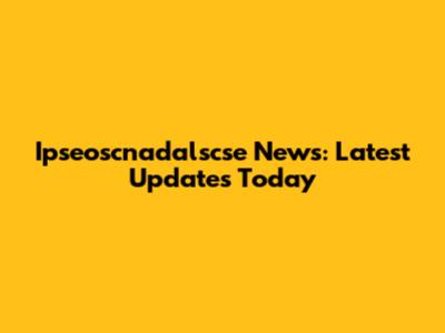 Ipseoscnadalscse News: Latest Updates Today