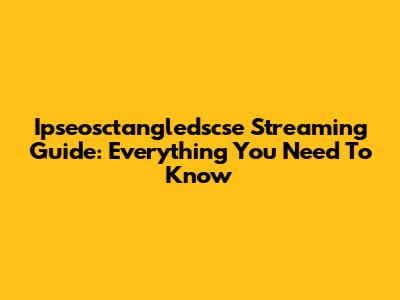 Ipseosctangledscse Streaming Guide: Everything You Need To Know