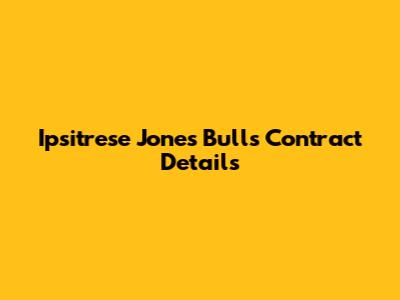 Ipsitrese Jones Bulls Contract Details