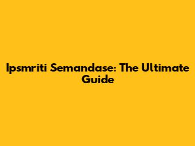 Ipsmriti Semandase: The Ultimate Guide