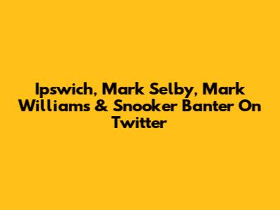 Ipswich, Mark Selby, Mark Williams & Snooker Banter On Twitter
