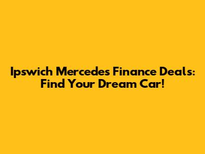 Ipswich Mercedes Finance Deals: Find Your Dream Car!