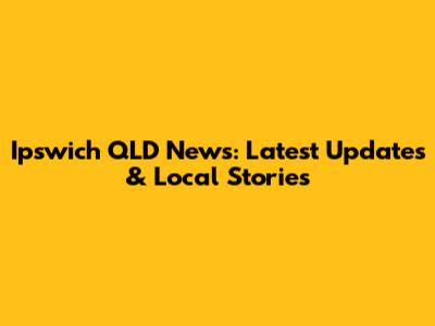 Ipswich QLD News: Latest Updates & Local Stories