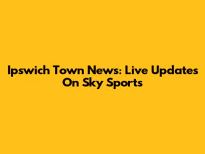 Ipswich Town News: Live Updates On Sky Sports