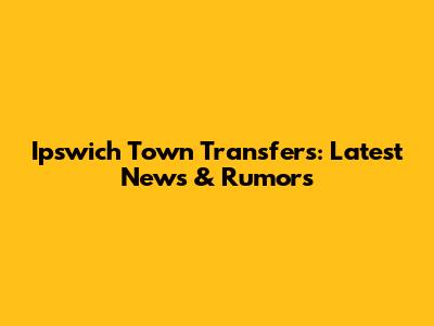 Ipswich Town Transfers: Latest News & Rumors