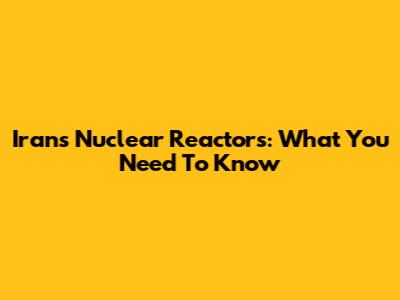 Iran's Nuclear Reactors: What You Need To Know