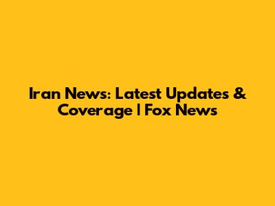 Iran News: Latest Updates & Coverage | Fox News