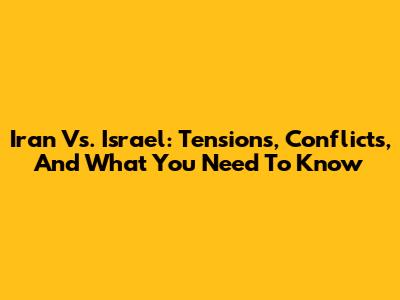 Iran Vs. Israel: Tensions, Conflicts, And What You Need To Know