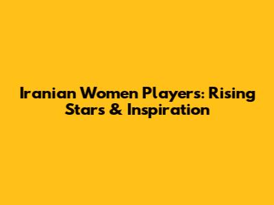 Iranian Women Players: Rising Stars & Inspiration