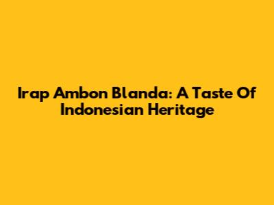 Irap Ambon Blanda: A Taste Of Indonesian Heritage