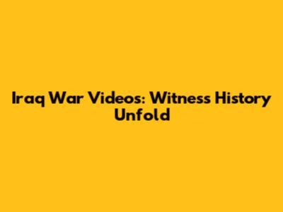 Iraq War Videos: Witness History Unfold