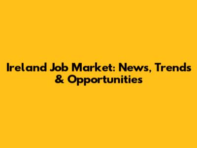 Ireland Job Market: News, Trends & Opportunities