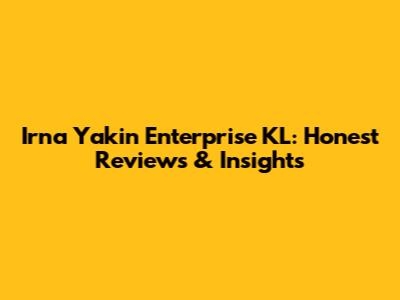 Irna Yakin Enterprise KL: Honest Reviews & Insights