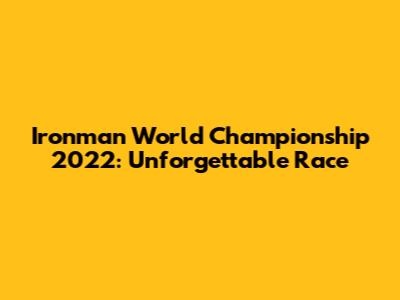 Ironman World Championship 2022: Unforgettable Race
