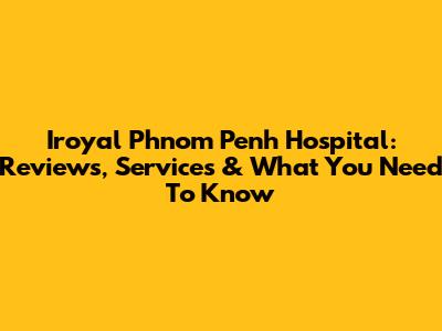 Iroyal Phnom Penh Hospital: Reviews, Services & What You Need To Know