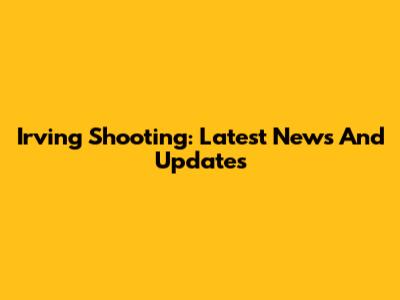 Irving Shooting: Latest News And Updates